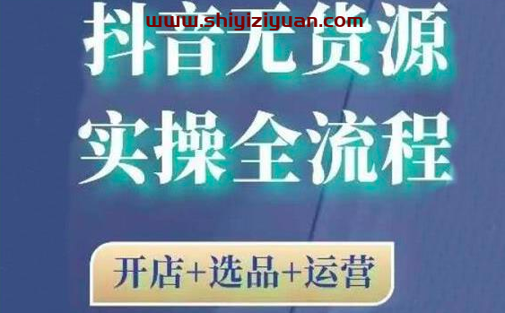 2021抖音无货源实操全流程,开店+选品+运营_拾壹资源网
