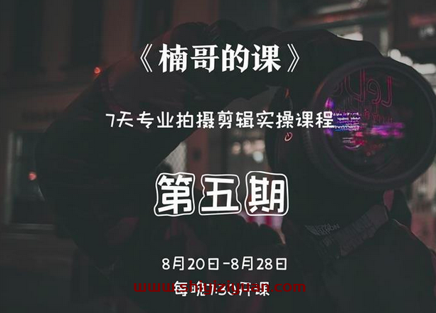 红人星球楠哥第五期专业拍摄剪辑实操训练营，7天专业拍摄剪辑实操课程_拾壹资源网