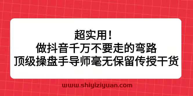 超实用！做抖音千万不要走的弯路，顶级操盘手导师毫无保留传授干货_拾壹资源网
