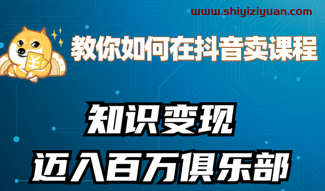 教你如何在抖音卖课程,知识变现、迈入百万俱乐部(价值699元)_拾壹资源网
