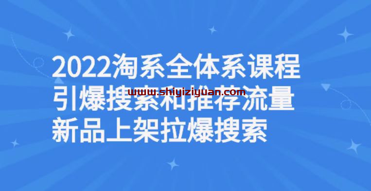 2022淘系全体系课程引爆搜索和推荐流量，新品上架拉爆搜索_拾壹资源网