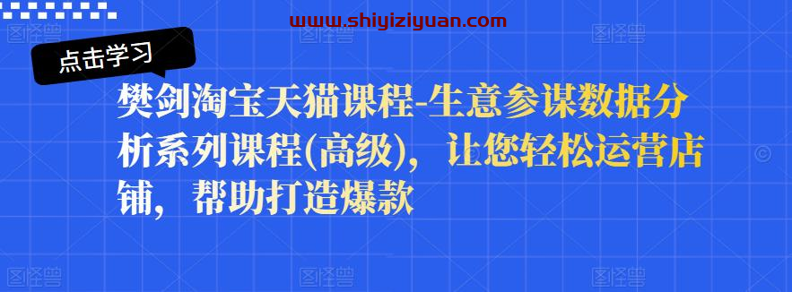樊剑淘宝天猫课程-生意参谋数据分析系列课程(高级)，让您轻松运营店铺_拾壹资源网