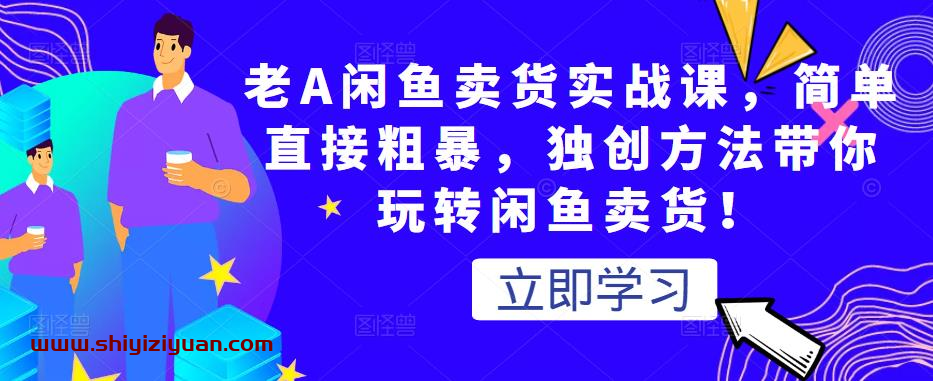 老A闲鱼卖货实战课，简单直接粗暴，独创方法带你玩转闲鱼卖货！_拾壹资源网