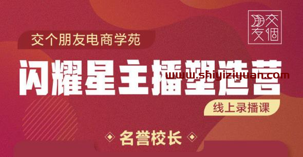 交个朋友:闪耀星主播塑造营2207期，3天2夜入门带货主播，懂人性懂客户成为王者销售_拾壹资源网