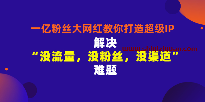 千万粉丝网红教你打造超级IP，人设打造经营粉丝数量快速飙升_拾壹资源网