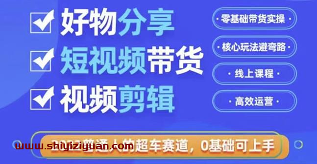 好物分享短视频带货，零基础带货实操，核心玩法避弯路，利用业余时间赚钱_拾壹资源网