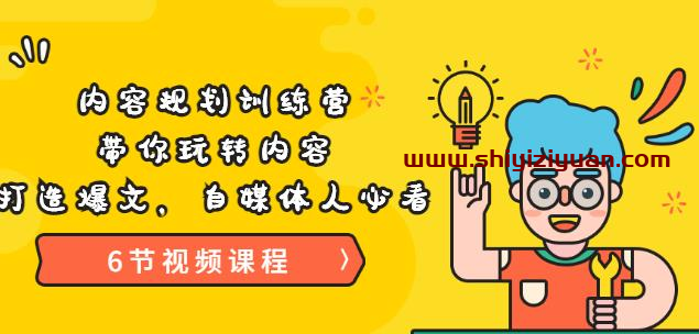 《内容规划训练营》带你玩转内容，打造爆文，自媒体人必看（6节视频课程）_拾壹资源网