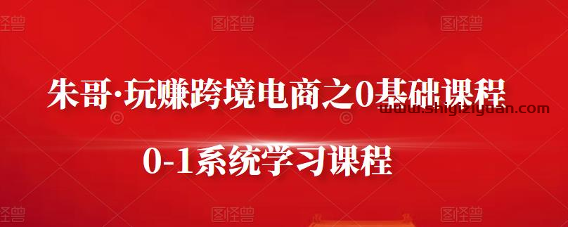 朱哥·玩赚跨境电商之0基础课程,0-1系统学习课程_拾壹资源网