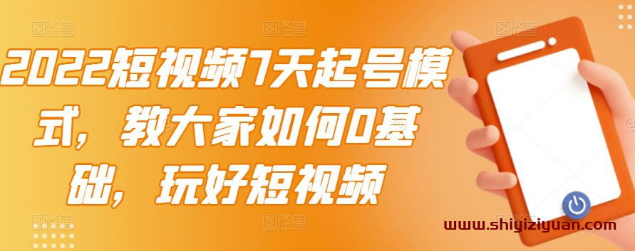 2022短视频7天起号模式，教大家如何0基础，玩好短视频_拾壹资源网