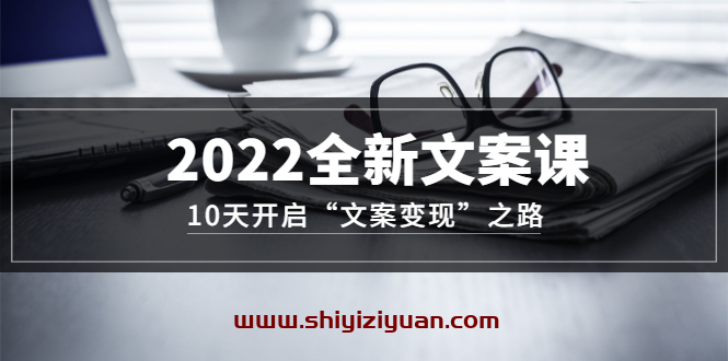 2022全新文案课:10天开启“文案变现”之路~从0基础开始学(价值399)_拾壹资源网