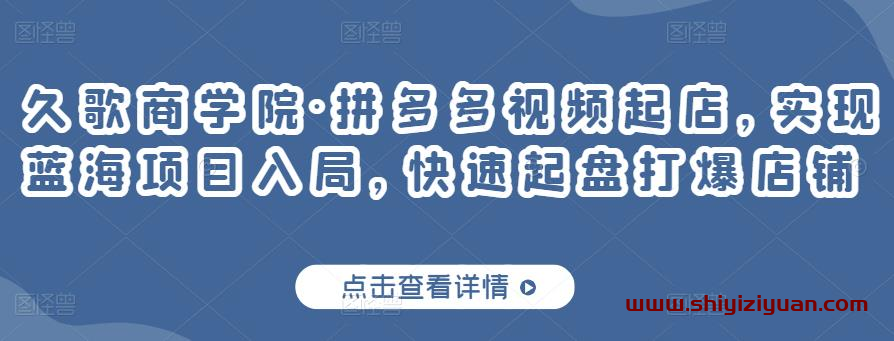 久歌商学院·拼多多视频起店,实现蓝海项目入局,快速起盘打爆店铺_拾壹资源网