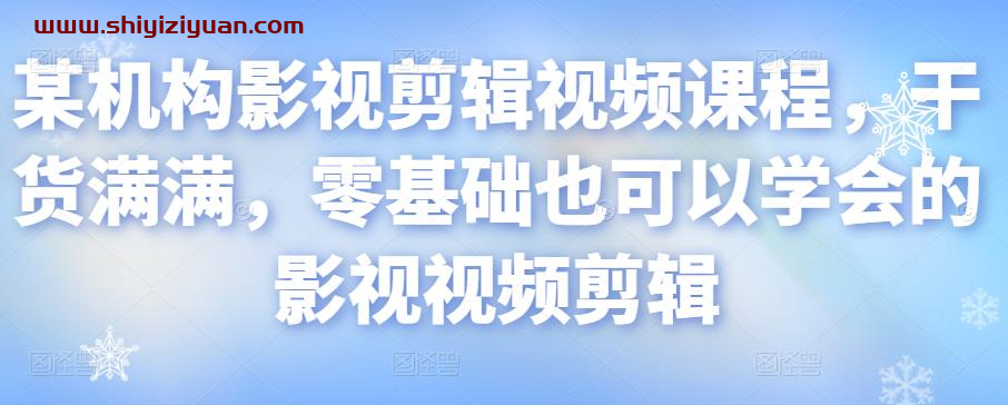 某机构影视剪辑视频课程，干货满满，零基础也可以学会的影视视频剪辑_拾壹资源网