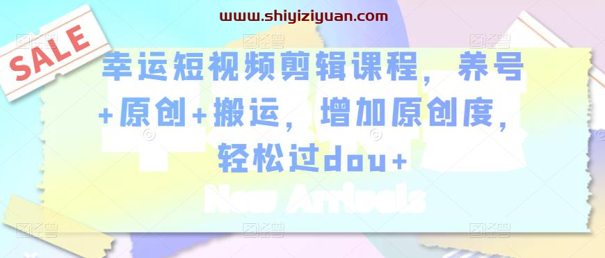 幸运短视频剪辑课程,养号+原创+搬运,增加原创度,轻松过dou+_拾壹资源网