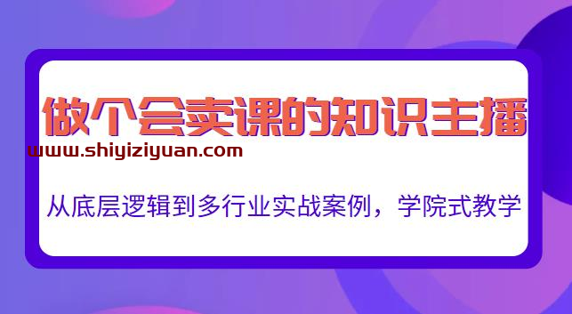 做一个会卖课的知识主播,从底层逻辑到多行业实战案例,学院式教学_拾壹资源网