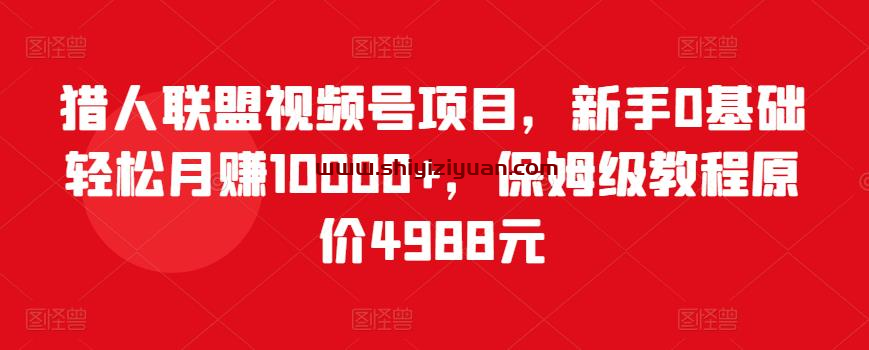 猎人联盟视频号项目，新手0基础轻松月赚10000+，保姆级教程原价4988元_拾壹资源网