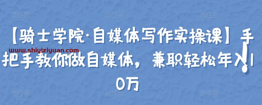 【骑士学院·自媒体写作实操课】手把手教你做自媒体,兼职轻松年入10万_拾壹资源网