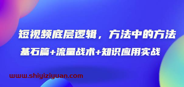 短视频底层逻辑,方法中的方法,基石篇+流量战术+知识应用实战-价值389元_拾壹资源网