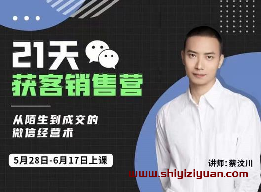 蔡汶川21天获客销售营,从陌生到成交的微信经营术,带你破解微信的获客与变现_拾壹资源网