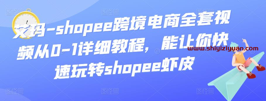 图片[1]_艾玛-shopee跨境电商全套视频从0-1详细教程，能让你快速玩转shopee虾皮