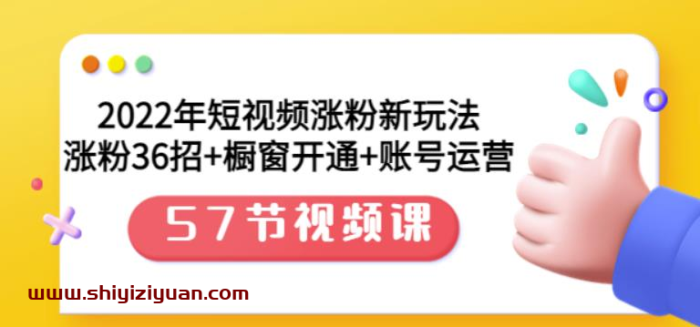 2022年短视频涨粉新玩法:涨粉36招+橱窗开通+账号运营(57节视频课)_拾壹资源网