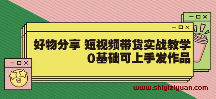 【大鱼老师】好物分享短视频带货实战教学，0基础可上手发作品_拾壹资源网