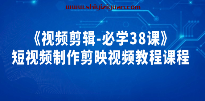 《视频剪辑-必学38课》短视频制作剪映视频教程课程_拾壹资源网