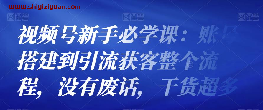 视频号新手必学课:账号搭建到引流获客整个流程,没有废话,干货超多_拾壹资源网