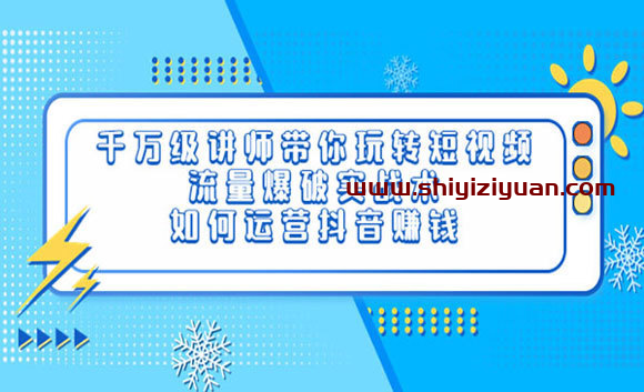 千万级讲师带你玩转短视频,流量爆破实战术,运营抖音赚钱_拾壹资源网