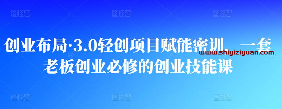 创业布局·3.0轻创项目赋能密训,一套老板创业必修的创业技能课_拾壹资源网