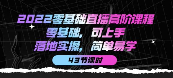 2022零基础直播高阶课程:零基础,可上手,落地实操,简单易学(43节课)_拾壹资源网