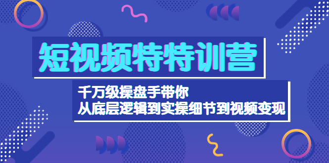 短视频特特训营：千万级操盘手带你从底层逻辑到实操细节到视频变现-价值2500_拾壹资源网