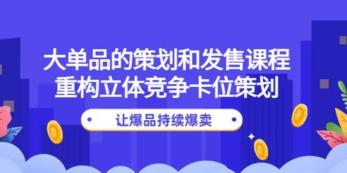 大单品的策划和发售课程：重构立体竞争卡位策划，让爆品持续爆卖_拾壹资源网