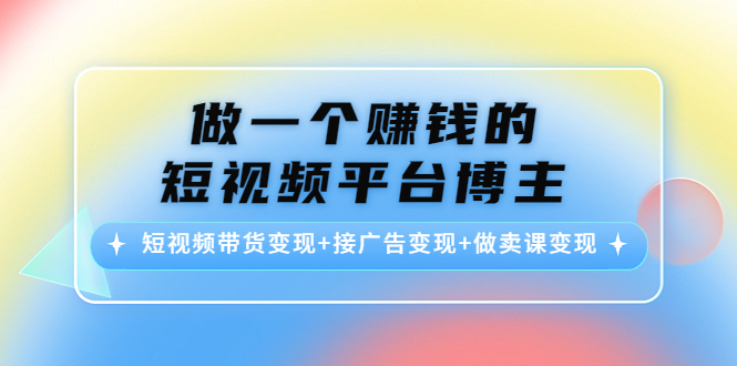做一个赚钱的短视频平台博主,短视频带货变现+接广告变现+做卖课变现_拾壹资源网
