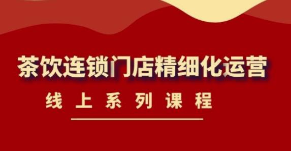 《茶饮连锁门店精细化运营》线上系列课程【2022.03.09全新升级】_拾壹资源网