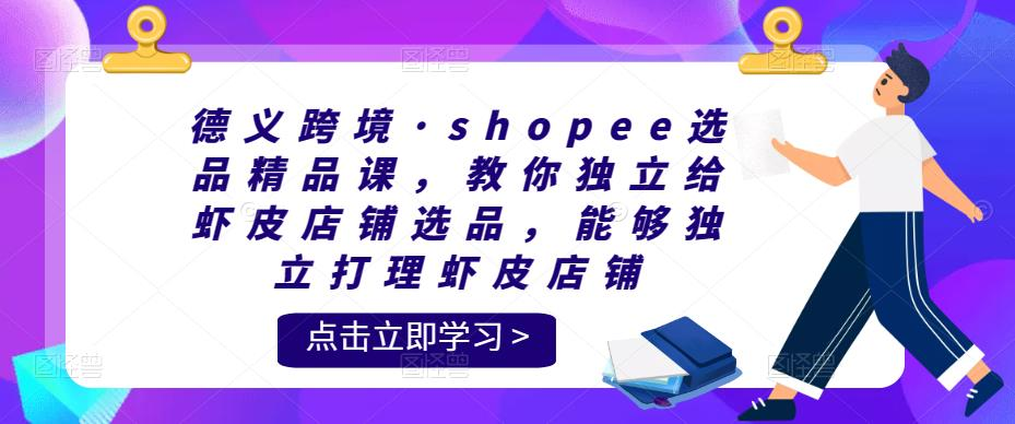 德义跨境·shopee选品精品课,教你独立给虾皮店铺选品,能够独立打理虾皮店铺_拾壹资源网