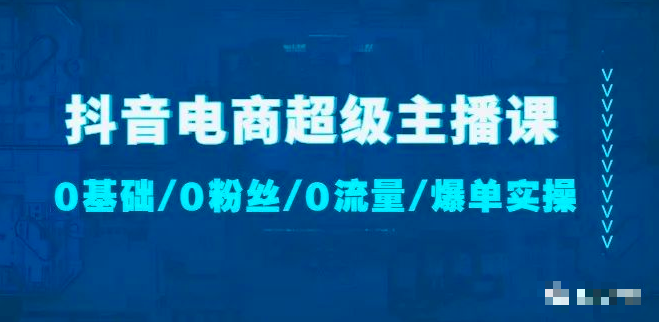 抖音电商超级主播课:0基础、0粉丝、0流量、爆单实操_拾壹资源网