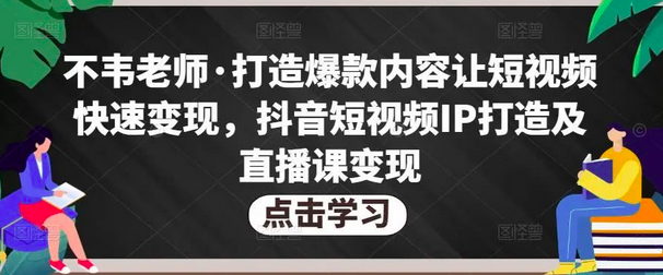 不韦老师·打造爆款内容让短视频快速变现,抖音短视频IP打造及直播课变现_拾壹资源网
