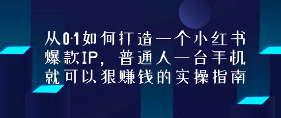 从0-1如何打造一个小红书爆款IP，普通人一台手机，就可以狠赚钱的实操指南_拾壹资源网