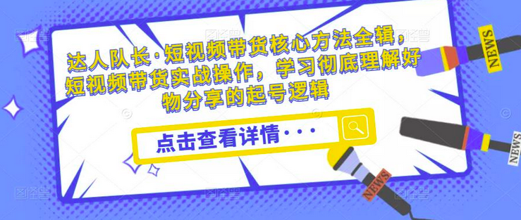 达人队长·短视频带货核心方法全辑,短视频带货实战操作,学习彻底理解好物分享的起号逻辑_拾壹资源网