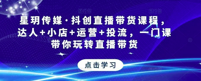 星玥传媒·抖创直播带货课程，达人+小店+运营+投流，一门课带你玩转直播带货_拾壹资源网