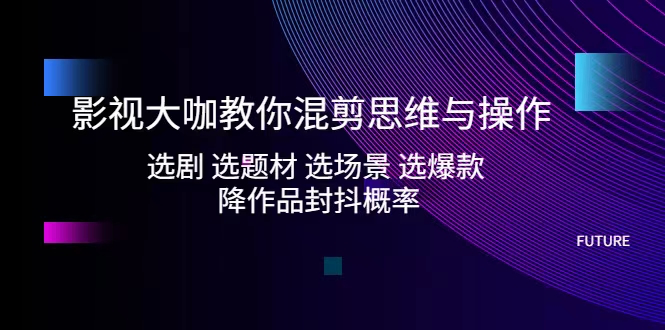 影视大咖教你混剪思维与操作：选剧 选题材 选场景 选爆款 降作品封抖概率_拾壹资源网