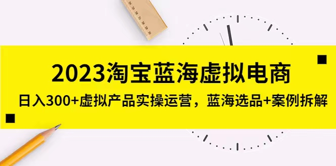 2023淘宝蓝海虚拟电商,日入300+虚拟产品实操运营,蓝海选品+案例拆解_拾壹资源网