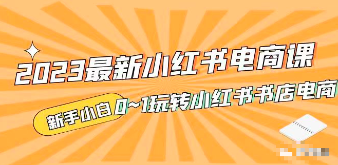 2023小红书电商课,新手小白从0~1玩转小红书薯店电商_拾壹资源网