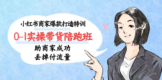小红书商家爆款打造特训(14期)0-1实操带货陪跑班,助商家成功丢掉付流量_拾壹资源网
