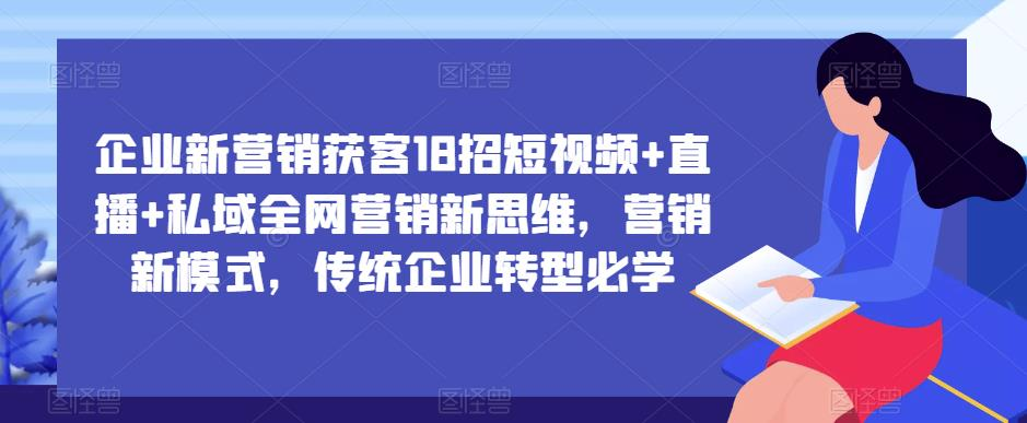 企业新营销获客18招短视频+直播+私域全网营销新思维,营销新模式,传统企业转型必学_拾壹资源网