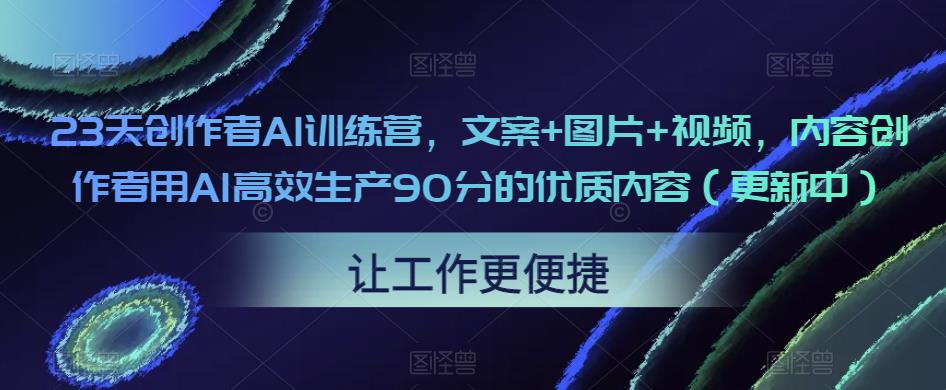 23天创作者AI训练营，文案+图片+视频，内容创作者用AI高效生产90分的优质内容_拾壹资源网