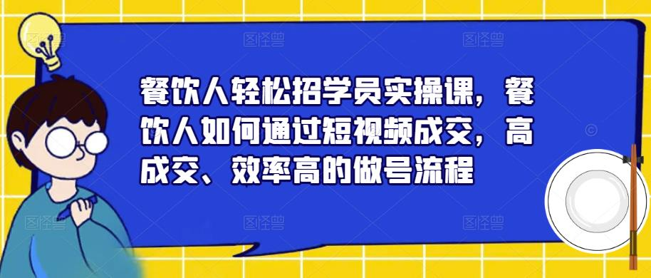 餐饮人轻松招学员实操课，餐饮人如何通过短视频成交，高成交、效率高的做号流程_拾壹资源网