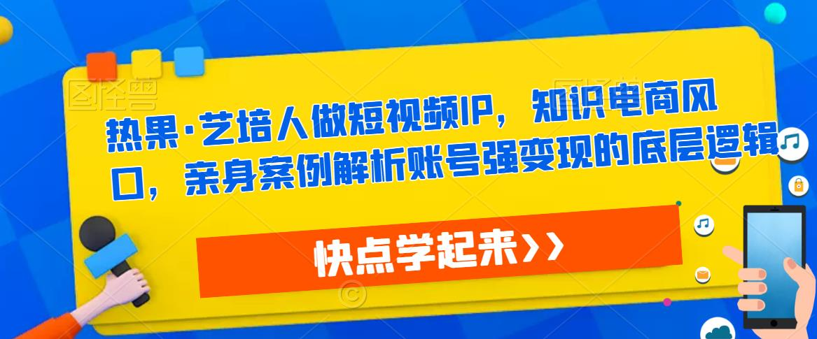热果·艺培人做短视频IP,知识电商风口,亲身案例解析账号强变现的底层逻辑_拾壹资源网