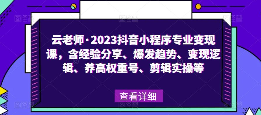 云老师·2023抖音小程序专业变现课，含经验分享、爆发趋势、变现逻辑、养高权重号、剪辑实操等_拾壹资源网