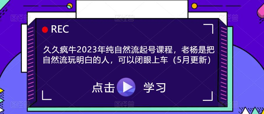 久久疯牛2023年纯自然流起号课程，老杨是把自然流玩明白的人，可以闭眼上车_拾壹资源网
